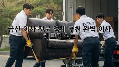 금산 이사 전문 업체 추천: 완벽 이사 체크리스트
